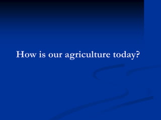 How is our agriculture today?
 
