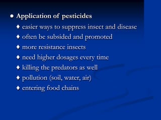 ● Application of pesticides
♦
♦
♦
♦
♦
♦
♦
easier ways to suppress insect and
often be subsided and promoted
more resistance insects
need higher dosages every time
killing the predators as well
pollution (soil, water, air)
entering food chains
disease
 