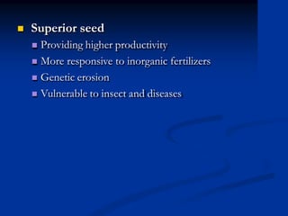  Superior seed
 Providing higher productivity
 More responsive to inorganic fertilizers
 Genetic erosion
 Vulnerable to insect and diseases
 