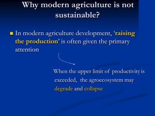 Why modern agriculture is not
sustainable?
 In modern agriculture development, ‘raising
the production’ is often given the primary
attention
When the upper limit of productivity is
exceeded, the agroecosystem may
degrade and collapse
 