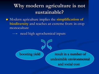 Why modern agriculture is not
sustainable?
 Modern agriculture implies the simplification of
biodiversity and reaches an extreme from
monoculture
in crop
need high agrochemical inputs
boosting yield result in a number of
undesirable environmental
and social cost
 