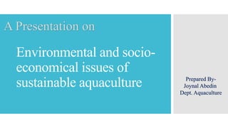 Environmental and socio-
economical issues of
sustainable aquaculture
A Presentation on
Prepared By-
Joynal Abedin
Dept. Aquaculture
 