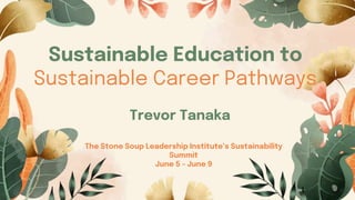 Sustainable Education to
Sustainable Career Pathways
The Stone Soup Leadership Institute’s Sustainability
Summit
June 5 - June 9
Trevor Tanaka
 