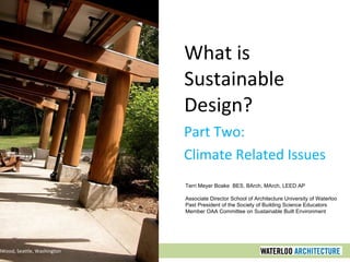 What is Sustainable Design? Part Two: Climate Related Issues IslandWood, Seattle, Washington Terri Meyer Boake  BES, BArch, MArch, LEED AP Associate Director School of Architecture University of Waterloo Past President of the Society of Building Science Educators Member OAA Committee on Sustainable Built Environment 