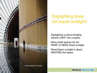 Daylighting does
not equal sunlight!
Daylighting is about bringing
natural LIGHT into a space.
Many daylit spaces do not
WANT or NEED direct sunlight.
Direct beam sunlight is about
HEATING the space.
Beijing National Theatre
 