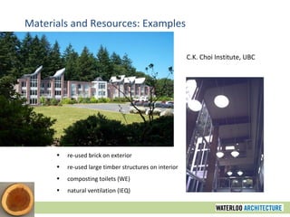 Materials and Resources: Examples C.K. Choi Institute, UBC re-used brick on exterior re-used large timber structures on interior composting toilets (WE) natural ventilation (IEQ) 