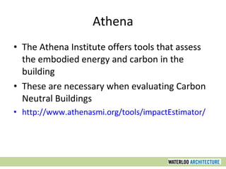 Athena The Athena Institute offers tools that assess the embodied energy and carbon in the building These are necessary when evaluating Carbon Neutral Buildings http://www.athenasmi.org/tools/impactEstimator/ 