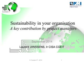 Sustainability in your organisation 
A key contribution by project managers 
PMI 
September 2014 
Laurent JANSSENS, Ir CISA CGEIT 
© Sustain-IT - 2014 1 
 