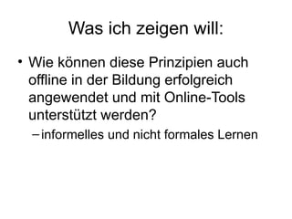 Was ich zeigen will: Wie können diese Prinzipien auch offline in der Bildung erfolgreich angewendet und mit Online-Tools unterstützt werden? informelles und nicht formales Lernen  