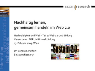 Nachhaltig lernen,  gemeinsam handeln im Web 2.0  Nachhaltigkeit und Web - Teil 2: Web 2.0 und Bildung Veranstalter: FORUM Umweltbildung 17. Februar 2009, Wien Dr. Sandra Schaffert  Salzburg Research 