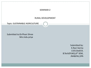 SEMINAR-2
RURAL DEVELOPMENT
Topic: SUSTAINABLE AGRICULTURE
Submitted to:Dr.Phani Shree
Mrs.Indu priya
Submitted by:
K.Ravi Varma
11011ba019,
B.Tech(PLNG),6th SEM,
JNA&FAU,SPA
 