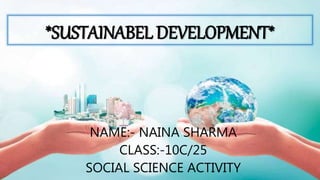 *SUSTAINABEL DEVELOPMENT*
NAME:- NAINA SHARMA
CLASS:-10C/25
SOCIAL SCIENCE ACTIVITY
 