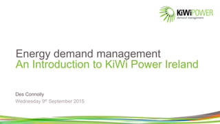 Energy demand management
An Introduction to KiWi Power Ireland
Des Connolly
Wednesday 9th September 2015
 