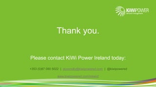 Thank you.
Please contact KiWi Power Ireland today:
+353 (0)87 090 5022 | dconnolly@kiwipowered.com | @kiwipowered
www.kiwipowered.com/ireland
 