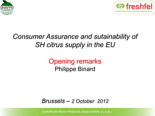 Consumer Assurance and sutainability of
     SH citrus supply in the EU

           Opening remarks
             Philippe Binard




         Brussels – 2 October 2012
 