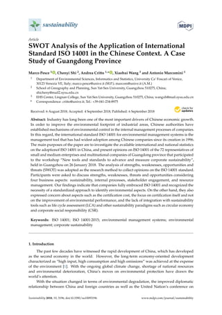 sustainability
Article
SWOT Analysis of the Application of International
Standard ISO 14001 in the Chinese Context. A Case
Study of Guangdong Province
Marco Pesce 1 , Chenyi Shi 2, Andrea Critto 1,* , Xiaohui Wang 3 and Antonio Marcomini 1
1 Department of Environmental Sciences, Informatics and Statistics, University Ca’ Foscari of Venice,
30123 Venezia VE, Italy; marco.pesce@unive.it (M.P.); marcom@unive.it (A.M.)
2 School of Greography and Planning, Sun Yat-Sen University, Guangzhou 510275, China;
shicheny@mail2.sysu.edu.cn
3 EHS Center, Lingnan College, Sun Yat-Sen University, Guangzhou 510275, China; wangxh@mail.sysu.edu.cn
* Correspondence: critto@unive.it; Tel.: +39-041-234-8975
Received: 6 August 2018; Accepted: 4 September 2018; Published: 6 September 2018
Abstract: Industry has long been one of the most important drivers of Chinese economic growth.
In order to improve the environmental footprint of industrial areas, Chinese authorities have
established mechanisms of environmental control in the internal management processes of companies.
In this regard, the international standard ISO 14001 for environmental management systems is the
management tool that has had widest adoption among Chinese companies since its creation in 1996.
The main purposes of the paper are to investigate the available international and national statistics
on the adoptionof ISO 14001 in China, and present opinions on ISO 14001 of the 72 representatives of
small and medium enterprises and multinational companies of Guangdong province that participated
to the workshop “New tools and standards to advance and measure corporate sustainability”,
held in Guangzhou on 26 January 2018. The analysis of strengths, weaknesses, opportunities and
threats (SWOT) was adopted as the research method to collect opinions on the ISO 14001 standard.
Participants were asked to discuss strengths, weaknesses, threats and opportunities considering
four business aspects: sustainability, internal processes, stakeholder engagement, and resource
management. Our ﬁndings indicate that companies fully embraced ISO 14001 and recognized the
necessity of a standardized approach to identify environmental aspects. On the other hand, they also
expressed concern about aspects such as the certiﬁcation cost, the focus on certiﬁcation itself and not
on the improvement of environmental performance, and the lack of integration with sustainability
tools such as life cycle assessment (LCA) and other sustainability paradigms such as circular economy
and corporate social responsibility (CSR).
Keywords: ISO 14001; ISO 14001:2015; environmental management systems; environmental
management; corporate sustainability
1. Introduction
The past few decades have witnessed the rapid development of China, which has developed
as the second economy in the world. However, the long-term economy-oriented development
characterized as “high input, high consumption and high emissions” was achieved at the expense
of the environment [1]. With the ongoing global climate change, shortage of national resources
and environmental deterioration, China’s moves on environmental protection have drawn the
world’s attention.
With the situation changed in terms of environmental degradation, the improved diplomatic
relationship between China and foreign countries as well as the United Nation’s conference on
Sustainability 2018, 10, 3196; doi:10.3390/su10093196 www.mdpi.com/journal/sustainability
 
