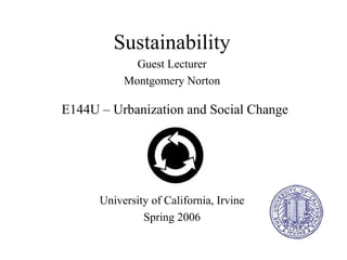 E144U – Urbanization and Social Change
Sustainability
Guest Lecturer
Montgomery Norton
University of California, Irvine
Spring 2006
 