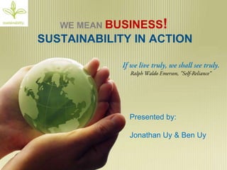 WE MEAN BUSINESS!SUSTAINABILITY IN ACTION If we live truly, we shall see truly.  Ralph Waldo Emerson, "Self-Reliance“ Presented by: Jonathan Uy & Ben Uy 