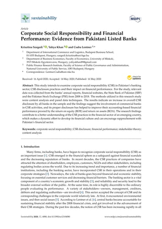 sustainability
Article
Corporate Social Responsibility and Financial
Performance: Evidence from Pakistani Listed Banks
Krisztina Szegedi 1 , Yahya Khan 2 and Csaba Lentner 3,*
1 Department of International Commerce and Logistics, Budapest Business School,
H-1055 Budapest, Hungary; szegedi.krisztina@uni-bge.hu
2 Department of Business Economics, Faculty of Economics, University of Miskolc,
3515 Miskolc-Egyetemvaros, Hungary; yahyakhan89@gmail.com
3 Public Finance Research Institute, Faculty of Science of Public Governance and Administration,
National University of Public Service, 1083 Budapest, Hungary
* Correspondence: Lentner.Csaba@uni-nke.hu
Received: 16 April 2020; Accepted: 14 May 2020; Published: 16 May 2020


Abstract: This study intends to examine corporate social responsibility (CSR) in Pakistan’s banking
sector, CSR disclosure practices and their impact on financial performance. For the study, relevant
data was collected from the banks’ annual reports, financial websites, the State Bank of Pakistan (SBP)
and the Pakistan Stock Exchange (PSE) from 2008 to 2018. The methods utilized in this research study
were content analysis and panel data techniques. The results indicate an increase in overall CSR
disclosure by all banks in the sample and the findings suggest the involvement of commercial banks
in CSR activities, and its proper disclosure has helped to improve their accounting-based financial
performance proxied by the return on equity (ROE) and return on assets (ROA). The research findings
contribute to a better understanding of the CSR practices in the financial sector of an emerging country,
which makes a dynamic effort to develop its financial culture and can encourage rapprochement with
Pakistan’s financial sector.
Keywords: corporate social responsibility; CSR disclosure; financial performance; stakeholder theory;
content analysis
1. Introduction
Many firms, including banks, have begun to recognize corporate social responsibility (CSR) as
an important issue [1]. CSR emerged in the financial sphere as a safeguard against financial scandals
and the decreasing reputation of banks. In recent decades, the CSR practices of companies have
attracted the attention of shareholders, employees, customers, NGOs and other stakeholders, including
regulating bodies across the world. Due to its increasing trend and importance, a number of financial
institutions, including the banking sector, have incorporated CSR in their operations and in their
corporate strategies [2]. Nowadays, the role of banks goes beyond financial and economic stability,
focusing on essential customer services and decreasing financial barriers. The banking sector is a vital
component of a country’s economic growth and stability [3], and reliability and security lead to the
broader external welfare of the public. At the same time, its role is highly discernible to the ordinary
people evaluating its performance. A variety of stakeholders—owners, management, creditors,
debtors and regulating authorities—are involved [4]. This sector accepted the concept of CSR and its
corresponding challenges in the corporate world relatively late. At first, it encountered environmental
issues, and then social issues [5]. According to Lentner et al. [6], central banks became accountable for
sustaining financial stability after the 2008 financial crisis, and got involved in the advancement of
their CSR strategies. During the past few decades, the notion of CSR has been increasing rapidly in all
Sustainability 2020, 12, 4080; doi:10.3390/su12104080 www.mdpi.com/journal/sustainability
 