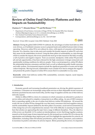 sustainability
Review
Review of Online Food Delivery Platforms and their
Impacts on Sustainability
Charlene Li 1,2, Miranda Mirosa 1,2 and Phil Bremer 1,2,*
1 Department of Food Science, University of Otago; PO Box 56, Dunedin 9054, New Zealand;
charlene.li@postgrad.otago.ac.nz (C.L.); miranda.mirosa@otago.ac.nz (M.M.)
2 New Zealand Food Safety Science Research Centre
* Correspondence: phil.bremer@otago.ac.nz; Tel.: +64-3-479-5469
Received: 10 June 2020; Accepted: 6 July 2020; Published: 8 July 2020


Abstract: During the global 2020 COVID-19 outbreak, the advantages of online food delivery (FD)
were obvious, as it facilitated consumer access to prepared meals and enabled food providers to keep
operating. However, online FD is not without its critics, with reports of consumer and restaurant
boycotts. It is, therefore, time to take stock and consider the broader impacts of online FD, and what
they mean for the stakeholders involved. Using the three pillars of sustainability as a lens through
which to consider the impacts, this review presents the most up-to-date research in this field, revealing
a raft of positive and negative impacts. From an economic standpoint, while online FD provides
job and sale opportunities, it has been criticized for the high commission it charges restaurants and
questionable working conditions for delivery people. From a social perspective, online FD affects
the relationship between consumers and their food, as well as influencing public health outcomes
and traffic systems. Environmental impacts include the significant generation of waste and its high
carbon footprints. Moving forward, stakeholders must consider how best to mitigate the negative
and promote the positive impacts of online FD to ensure that it is sustainable in every sense.
Keywords: online food delivery (online FD); sustainability; economic impacts; social impacts;
environmental impacts
1. Introduction
Economic growth and increasing broadband penetration are driving the global expansion of
e-commerce. Consumers are increasingly using online services as their disposable income increases,
electronic payments become more trustworthy, and the range of suppliers and the size of their delivery
networks expand.
Online to offline (O2O) is a form of e-commerce in which consumers are attracted to a product or
service online and induced to complete a transaction in an offline setting. An area of O2O commerce
that is expanding rapidly is the use of online food delivery (online FD) platforms. All around the
world, the rise of online FD has changed the way that many consumers and food suppliers interact,
and the sustainability impacts (defined by the three pillars of economic, social and environmental [1])
of this change has yet to be comprehensively assessed. Part of the difficulty in assessing its impact has
been that scholars are approaching this topic from a range of different disciplines. Thus, the objectives
of this review are threefold: (1) To conduct an interdisciplinary review that brings together academic
research on the broad range of areas impacted upon by the increased use of online FD; (2) to discuss the
opportunities and challenges these impacts pose; and (3) to highlight the opportunities for action by all
stakeholders, including online FD industry practitioners, policy-makers, consumers, and academics,
to maximize its positive and reduce its adverse impacts. Before presenting the review, it is important
Sustainability 2020, 12, 5528; doi:10.3390/su12145528 www.mdpi.com/journal/sustainability
 