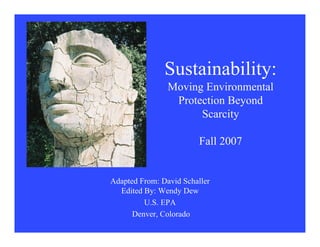 Sustainability:
                Moving Environmental
                 Protection Beyond
                      Scarcity

                         Fall 2007


Adapted From: David Schaller
  Edited By: Wendy Dew
         U.S. EPA
      Denver, Colorado
 