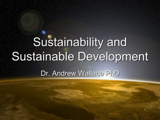 Sustainability and
Sustainable Development
    Dr. Andrew Wallace PhD