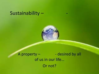 Sustainability –               -




   A property –         - desired by all
            of us in our life…
                 Or not?
 