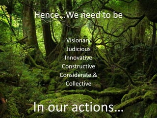 Hence…We need to be

        Visionary
        Judicious
       Innovative
      Constructive
     Considerate &
        Collective


In our actions…
 