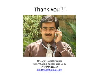 Thank you!!!




   Rtn. Amit Gopal Chauhan
Rotary Club of Kalyan, Dist: 3140
        +91 9749442462
    amit2462@hotmail.com
 