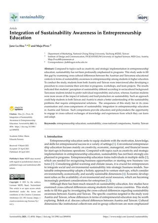sustainability
Article
Integration of Sustainability Awareness in Entrepreneurship
Education
Jane Lu Hsu 1,* and Maja Pivec 2


Citation: Hsu, J.L.; Pivec, M.
Integration of Sustainability
Awareness in Entrepreneurship
Education. Sustainability 2021, 13,
4934. https://doi.org/10.3390/
su13094934
Academic Editor: Maria
Eduarda Ferreira
Received: 9 March 2021
Accepted: 23 April 2021
Published: 28 April 2021
Publisher’s Note: MDPI stays neutral
with regard to jurisdictional claims in
published maps and institutional affil-
iations.
Copyright: © 2021 by the authors.
Licensee MDPI, Basel, Switzerland.
This article is an open access article
distributed under the terms and
conditions of the Creative Commons
Attribution (CC BY) license (https://
creativecommons.org/licenses/by/
4.0/).
1 Department of Marketing, National Chung Hsing University, Taichung 402202, Taiwan
2 Institute of Design and Communication, FH JOANNEUM University of Applied Sciences, 8020 Graz, Austria;
Maja.Pivec@fh-joanneum.at
* Correspondence: jlu@dragon.nchu.edu.tw
Abstract: Compared to topics such as creativity and strategic implementation in entrepreneurship
education, sustainability has not been profoundly emphasized in programs. This study seeks to fill
this gap by examining cross-cultural differences between the Austrian and Taiwanese educational
contexts in terms of sustainability awareness in entrepreneurship among students in higher education.
To conduct the study, students from both Austria and Taiwan were interviewed after developing a
procedure to cross-examine their activities in programs, workshops, and team projects. The results
indicated that students’ perception of sustainability differed according to sociocultural background:
Taiwanese students tended to prefer individual responsibility and action, whereas Austrian students
were more aware of the impact of industry and food production on sustainability. Such an approach
could help students in both Taiwan and Austria to attain a better understanding of the sustainability
problems that require entrepreneurial solutions. The uniqueness of this study lies in its cross-
examination and cross-comparisons of sustainability integration in entrepreneurship education
in Austria and Taiwan. Such comparisons provide educators and policymakers the opportunity
to engage in cross-cultural exchanges of knowledge and experiences from which they can learn
and adapt.
Keywords: entrepreneurship education; sustainability; cross-national comparisons; Austria; Taiwan
1. Introduction
Entrepreneurship education seeks to equip students with the motivation, knowledge,
and skills for entrepreneurial success in a variety of settings [1]. Conventional entrepreneur-
ship education focuses mainly on creativity, economic, managerial, and financial issues
for start-ups in business operations. Compared with topics such as creativity and strategic
implementation in entrepreneurship education, sustainability has not been strongly em-
phasized in programs. Entrepreneurship education trains individuals in multiple skills [2],
which are needed for recognizing business opportunities or starting new business ven-
tures [3]. Considering global warming and climate issues, it is crucial for entrepreneurs
to integrate social and environmental sustainability into strategic business models. Sus-
tainable entrepreneurship adopts a holistic approach to venture start-ups, which consider
environmentally, economically, and socially sustainable dimensions [4]. Economic develop-
ment relies on the availability of environmental and social resources, which are becoming
increasingly pertinent considerations for enterprises [2,5].
Although there has been much research on sustainability education, few studies have
examined cross-cultural differences among students from various countries. This study
seeks to fill this gap by investigating the cross-cultural differences regarding sustainability
awareness between Austria and Taiwan. The specific countries targeted in the study were
Austria and Taiwan, whose differences in terms of entrepreneurial education may be worth
exploring. Bobek et al. discuss cultural differences between Austria and Taiwan: Cultural
dimensions like institutional collectivism and in-group collectivism are more emphasized
Sustainability 2021, 13, 4934. https://doi.org/10.3390/su13094934 https://www.mdpi.com/journal/sustainability
 