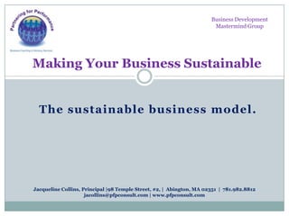 The sustainable business model.
Making Your Business Sustainable
Business Development
Mastermind Group
Jacqueline Collins, Principal |98 Temple Street, #2, | Abington, MA 02351 | 781.982.8812
jacollins@pfpconsult.com | www.pfpconsult.com
 