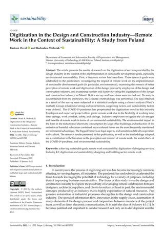 Citation: Orzeł, B.; Wolniak, R.
Digitization in the Design and
Construction Industry—Remote
Work in the Context of Sustainability:
A Study from Poland. Sustainability
2022, 14, 1332. https://doi.org/
10.3390/su14031332
Academic Editors: Tomasz Rokicki,
Sebastian Saniuk and Dariusz
Milewski
Received: 21 November 2021
Accepted: 21 January 2022
Published: 25 January 2022
Publisher’s Note: MDPI stays neutral
with regard to jurisdictional claims in
published maps and institutional affil-
iations.
Copyright: © 2022 by the authors.
Licensee MDPI, Basel, Switzerland.
This article is an open access article
distributed under the terms and
conditions of the Creative Commons
Attribution (CC BY) license (https://
creativecommons.org/licenses/by/
4.0/).
sustainability
Article
Digitization in the Design and Construction Industry—Remote
Work in the Context of Sustainability: A Study from Poland
Bartosz Orzeł and Radosław Wolniak *
Department of Economics and Informatics, Faculty of Organization and Management,
Silesian University of Technology, 41-800 Zabrze, Poland; bartosz.orzel@polsl.pl
* Correspondence: radoslaw.wolniak@polsl.pl
Abstract: The article presents the results of research on the digitization of services provided by the
design industry in the context of the implementation of sustainable development goals, especially
environmental sustainability. First, a literature review has been done. These research goals were
established in the publication: investigating the impact of remote work on the implementation
of sustainable development goals (in particular, environmental), examining the essence of better
perception of remote work and digitization of the design process by employees of the design and
construction industry, and examining barriers and factors favoring the digitization of the design
and construction industry in Poland. Both a survey and interviews were carried out. To analyze
data obtained from the interviews, the Colaizzi’s methodology was performed. The data obtained
as a result of the survey were subjected to a statistical analysis using a cluster analysis (Ward’s
method). Groups (clusters) of strong and weak barriers, supporting factors, and sustainability factors
were defined. The COVID-19 pandemic has perpetuated the digitization trend in this industry.
Employees and owners of project offices prefer remote work due to the flexibility of working time,
time savings, work comfort, safety, and savings. Industry employees recognize the advantages
and benefits of remote work in terms of environmental sustainability. The environmental impact in
the form in the reduction of electricity consumption by large office buildings and reduction of the
emission of harmful substances contained in car exhaust fumes are the most frequently mentioned
environmental advantages. The biggest barriers are legal aspects, and sometimes difficult cooperation
with a client. The research results presented in this publication, as well as the methodology adopted,
are a contribution to the literature on the perception and comfort of remote work, the social effects of
the COVID-19 pandemic, and environmental sustainability.
Keywords: achieving sustainable goals; remote work sustainability; digitization of designing services;
Industry 4.0; digitization and sustainability; designing and building sector remote work
1. Introduction
In recent years, the process of digitizing services has become increasingly common,
affecting, to varying degrees, all industries. The pandemic has undoubtedly accelerated the
trend towards leveraging the potential of technology for a variety of purposes, including
that of improving business sustainability. The focus of this study is on the design and
construction industry to explore the possibility of leveraging remote collaboration between
designers, architects, suppliers, and clients to reduce, at least in part, the environmental
damages produced by an industry that is highly exploitative of natural resources. Pro-
gressive automation of industrial processes also applies to the design and construction
industry. The speed of information flow, innovation in the supply chain, automation of
many elements of the design process, and cooperation between members of the project
team, as well as direct electronic communication, fit in with the idea of Industry 4.0. [1]. It
becomes justified and important to conduct research not only on its development and the
Sustainability 2022, 14, 1332. https://doi.org/10.3390/su14031332 https://www.mdpi.com/journal/sustainability
 
