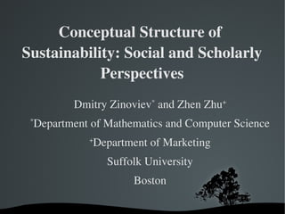 Conceptual Structure of 
Sustainability: Social and Scholarly 
Perspectives
Dmitry Zinoviev* and Zhen Zhu+
Department of Mathematics and Computer Science

*

Department of Marketing

+

Suffolk University
Boston
 

 

 