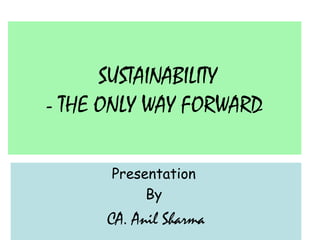SUSTAINABILITY
- THE ONLY WAY FORWARD
Presentation
By

CA. Anil Sharma

 