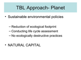 TBL Approach- Planet
• Sustainable environmental policies
– Reduction of ecological footprint
– Conducting life cycle assessment
– No ecologically destructive practices

• NATURAL CAPITAL

 