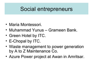 Social entrepreneurs
•
•
•
•
•

Maria Montessori.
Muhammad Yunus – Grameen Bank.
Green Hotel by ITC.
E-Chopal by ITC.
Waste management to power generation
by A to Z Maintenance Co.
• Azure Power project at Awan in Amritsar.

 