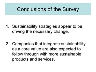 Conclusions of the Survey
1. Sustainability strategies appear to be
driving the necessary change.
2. Companies that integrate sustainability
as a core value are also expected to
follow through with more sustainable
products and services.

 
