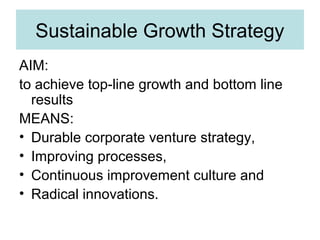 Sustainable Growth Strategy
AIM:
to achieve top-line growth and bottom line
results
MEANS:
• Durable corporate venture strategy,
• Improving processes,
• Continuous improvement culture and
• Radical innovations.

 