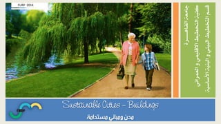 ٠‫ايكـاٖـــــــــس‬١‫داَع‬
ْٞ‫ايعُسا‬ًُٚٞٝ‫االق‬‫ايتدطٝط‬١ًٝ‫ن‬
١ٝ‫األضاض‬١ٝٓ‫ايب‬ٚٞ٦ٝ‫ايب‬‫ايتدطٝط‬ِ‫قط‬
Sustainable Cities – Buildings
FURP 2014
 