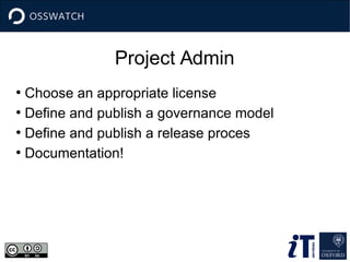 Project Admin 
● Choose an appropriate license 
● Define and publish a governance model 
● Define and publish a release proces 
● Documentation! 
 