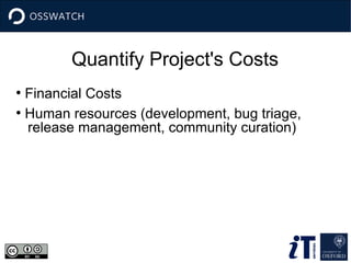 Quantify Project's Costs 
● Financial Costs 
● Human resources (development, bug triage, 
release management, community curation) 
 