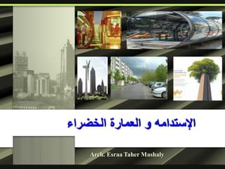 ‫الخضراء‬ ‫العمارة‬ ‫و‬ ‫اإلستدامه‬
Arch. Esraa Taher Mashaly
 