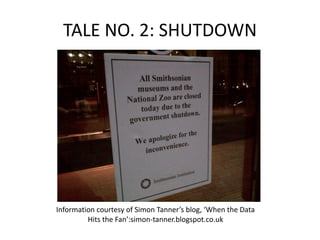 TALE+NO.+2:+SHUTDOWN
Information+courtesy+of+Simon+Tanner’s+blog,+‘When+the+Data+
Hits+the+Fan’:simonXtanner.blogspot.co.uk
 