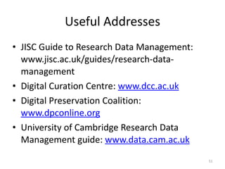 Useful+Addresses
• JISC+Guide+to+Research+Data+Management:+
www.jisc.ac.uk/guides/researchXdataX
management+
• Digital+Curation+Centre:+www.dcc.ac.uk+
• Digital+Preservation+Coalition:+
www.dpconline.org+
• University+of+Cambridge+Research+Data+
Management+guide:+www.data.cam.ac.uk+
51
 