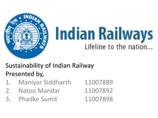 Sustainability of Indian Railway
Presented by,
1. Maniyar Siddharth 11007889
2. Natoo Mandar 11007892
3. Phadke Sumit 11007898
 