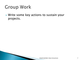  Write some key actions to sustain your
projects.
Khalid Saifullah-Indus Consortium 7
 