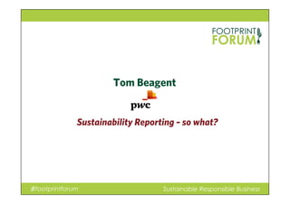 Tom Beagent
Sustainability Reporting – so what?
♯footprintforum Sustainable Responsible Business
 