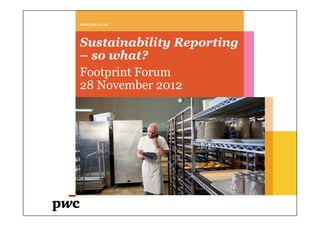 Sustainability Reporting
– so what?
Footprint Forum
28 November 2012
www.pwc.co.uk
 