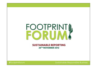 ♯footprintforum Sustainable Responsible Business
SUSTAINABLE REPORTING
28TH NOVEMBER 2012
 