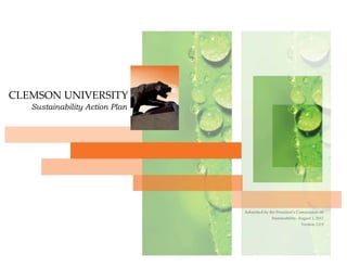  
  
  
CLEMSON  UNIVERSITY  
Sustainability Action Plan
Submitted  by  the  President’s  Commission  on  
Sustainability,  August  1,  2011  
Version  1.0.9  
 